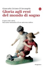 “Gloria agli eroi del mondo di sogno”<br/> di Giancarlo Liviano D’Arcangelo